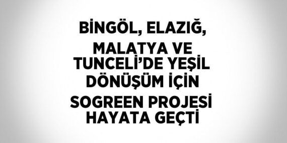 BİNGÖL, ELAZIĞ, MALATYA VE TUNCELİ’DE YEŞİL DÖNÜŞÜM İÇİN SOGREEN PROJESİ HAYATA GEÇTİ