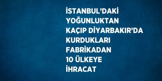 İSTANBUL’DAKİ YOĞUNLUKTAN KAÇIP DİYARBAKIR’DA KURDUKLARI FABRİKADAN 10 ÜLKEYE İHRACAT