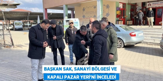 BAŞKAN SAK, SANAYİ BÖLGESİ VE    KAPALI PAZAR YERİ’Nİ İNCELEDİ