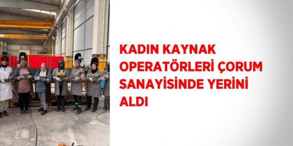 KADIN KAYNAK OPERATÖRLERİ ÇORUM SANAYİSİNDE YERİNİ ALDI