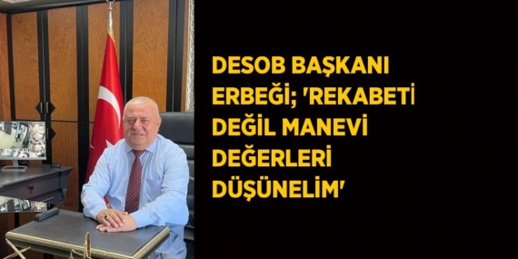 DESOB BAŞKANI ERBEĞİ; ‘REKABETİ DEĞİL MANEVİ DEĞERLERİ DÜŞÜNELİM’
