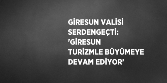 GİRESUN VALİSİ SERDENGEÇTİ: ‘GİRESUN TURİZMLE BÜYÜMEYE DEVAM EDİYOR’
