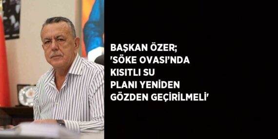 BAŞKAN ÖZER; ‘SÖKE OVASI’NDA KISITLI SU PLANI YENİDEN GÖZDEN GEÇİRİLMELİ’