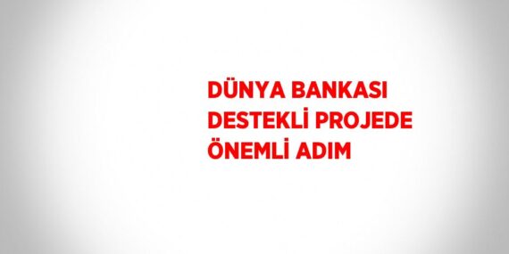 DÜNYA BANKASI DESTEKLİ PROJEDE ÖNEMLİ ADIM