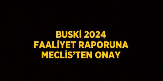 BUSKİ 2024 FAALİYET RAPORUNA MECLİS’TEN ONAY