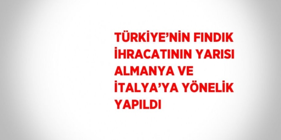 TÜRKİYE’NİN FINDIK İHRACATININ YARISI ALMANYA VE İTALYA’YA YÖNELİK YAPILDI