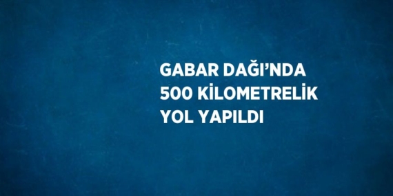 GABAR DAĞI’NDA 500 KİLOMETRELİK YOL YAPILDI