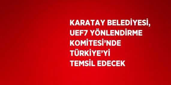 KARATAY BELEDİYESİ, UEF7 YÖNLENDİRME KOMİTESİ’NDE TÜRKİYE’Yİ TEMSİL EDECEK