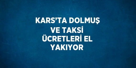 KARS’TA DOLMUŞ VE TAKSİ ÜCRETLERİ EL YAKIYOR