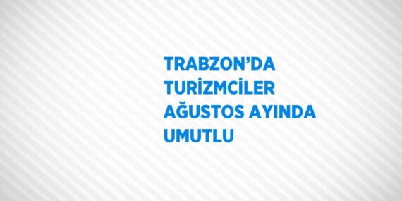 TRABZON’DA TURİZMCİLER AĞUSTOS AYINDA UMUTLU
