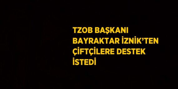 TZOB BAŞKANI BAYRAKTAR İZNİK’TEN ÇİFTÇİLERE DESTEK İSTEDİ