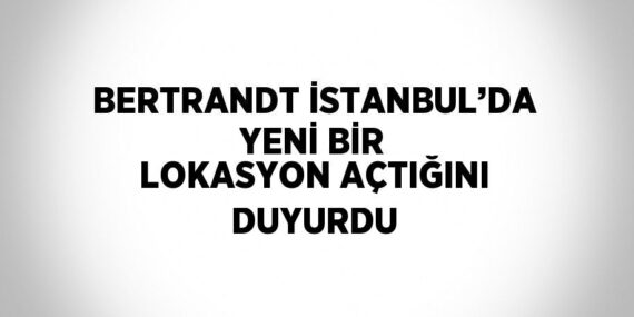 BERTRANDT İSTANBUL’DA YENİ BİR LOKASYON AÇTIĞINI DUYURDU