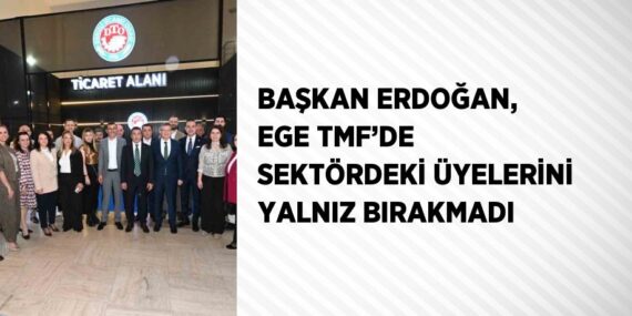 BAŞKAN ERDOĞAN, EGE TMF’DE SEKTÖRDEKİ ÜYELERİNİ YALNIZ BIRAKMADI