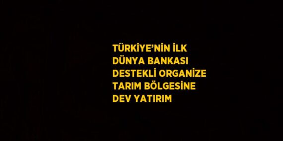 TÜRKİYE’NİN İLK DÜNYA BANKASI DESTEKLİ ORGANİZE TARIM BÖLGESİNE DEV YATIRIM