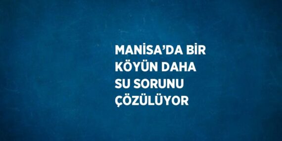 MANİSA’DA BİR KÖYÜN DAHA SU SORUNU ÇÖZÜLÜYOR