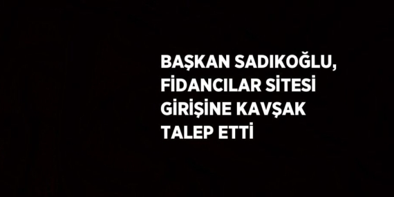 BAŞKAN SADIKOĞLU, FİDANCILAR SİTESİ GİRİŞİNE KAVŞAK TALEP ETTİ
