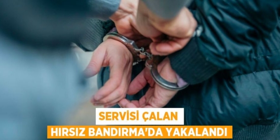 SERVİSİ ÇALAN HIRSIZ BANDIRMA’DA YAKALANDI