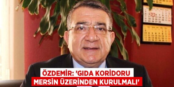 ÖZDEMİR: ‘GIDA KORİDORU MERSİN ÜZERİNDEN KURULMALI’
