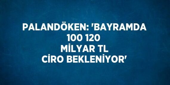 PALANDÖKEN: ‘BAYRAMDA 100 120 MİLYAR TL CİRO BEKLENİYOR’
