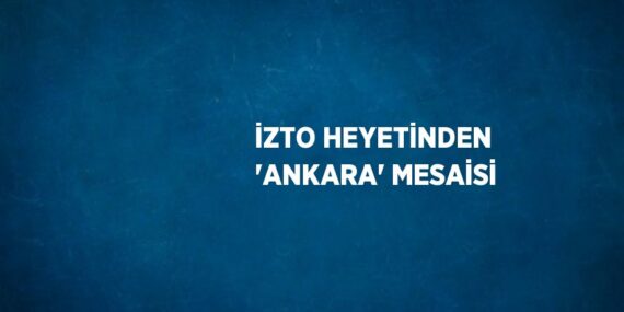 İZTO HEYETİNDEN ‘ANKARA’ MESAİSİ
