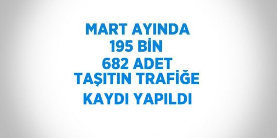 MART AYINDA 195 BİN 682 ADET TAŞITIN TRAFİĞE KAYDI YAPILDI