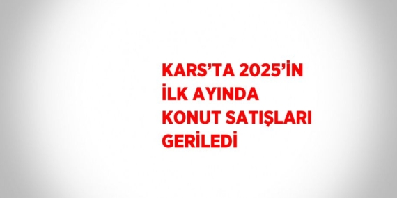 KARS’TA 2025’İN İLK AYINDA KONUT SATIŞLARI GERİLEDİ