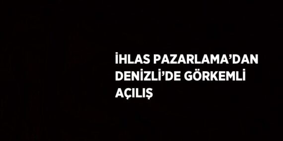 İHLAS PAZARLAMA’DAN DENİZLİ’DE GÖRKEMLİ AÇILIŞ