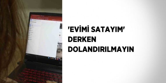 ‘EVİMİ SATAYIM’ DERKEN DOLANDIRILMAYIN
