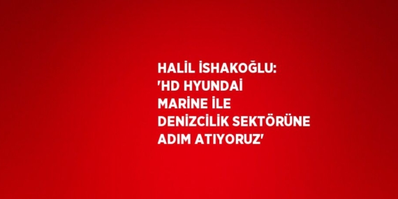 HALİL İSHAKOĞLU: ‘HD HYUNDAİ MARİNE İLE DENİZCİLİK SEKTÖRÜNE ADIM ATIYORUZ’