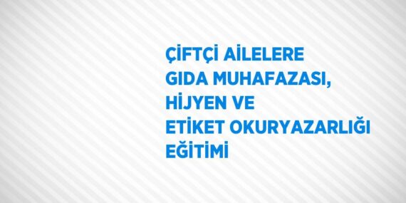 ÇİFTÇİ AİLELERE GIDA MUHAFAZASI, HİJYEN VE ETİKET OKURYAZARLIĞI EĞİTİMİ