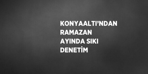 KONYAALTI’NDAN RAMAZAN AYINDA SIKI DENETİM