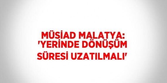 MÜSİAD MALATYA: ‘YERİNDE DÖNÜŞÜM SÜRESİ UZATILMALI’