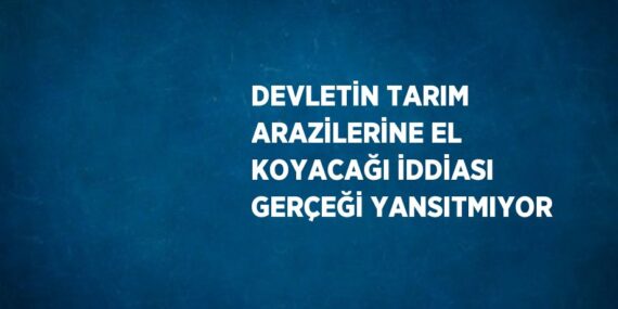 DEVLETİN TARIM ARAZİLERİNE EL KOYACAĞI İDDİASI GERÇEĞİ YANSITMIYOR