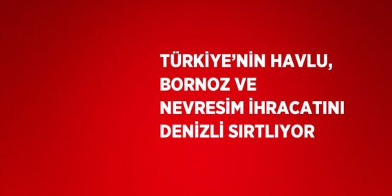 TÜRKİYE’NİN HAVLU, BORNOZ VE NEVRESİM İHRACATINI DENİZLİ SIRTLIYOR