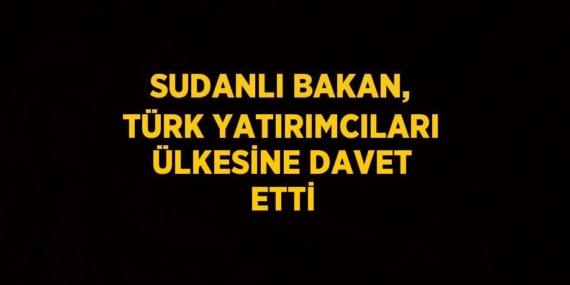 SUDANLI BAKAN, TÜRK YATIRIMCILARI ÜLKESİNE DAVET ETTİ