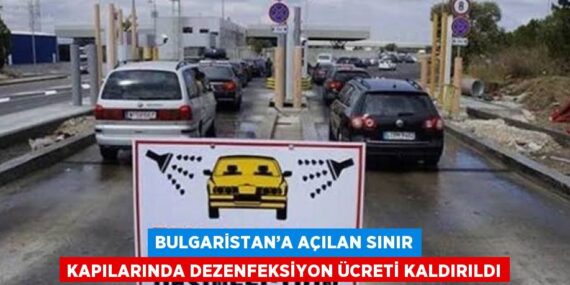 BULGARİSTAN’A AÇILAN SINIR KAPILARINDA DEZENFEKSİYON ÜCRETİ KALDIRILDI