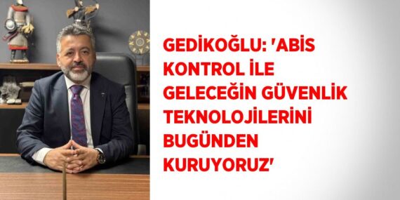 GEDİKOĞLU: ‘ABİS KONTROL İLE GELECEĞİN GÜVENLİK TEKNOLOJİLERİNİ BUGÜNDEN KURUYORUZ’