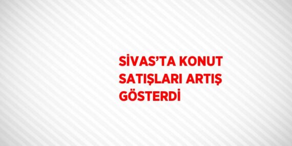 SİVAS’TA KONUT SATIŞLARI ARTIŞ GÖSTERDİ