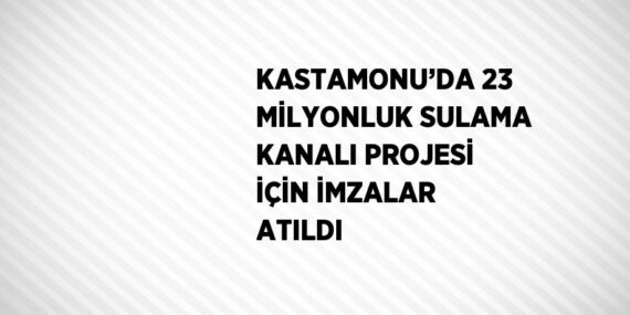 KASTAMONU’DA 23 MİLYONLUK SULAMA KANALI PROJESİ İÇİN İMZALAR ATILDI
