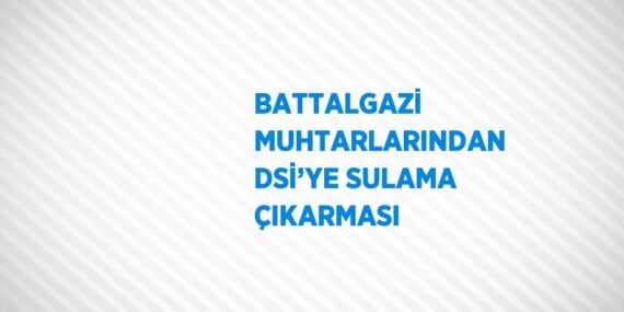 BATTALGAZİ MUHTARLARINDAN DSİ’YE SULAMA ÇIKARMASI