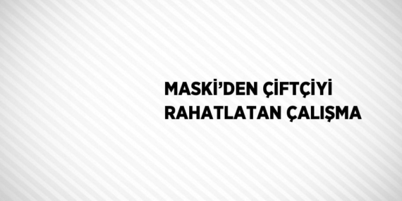 MASKİ’DEN ÇİFTÇİYİ RAHATLATAN ÇALIŞMA