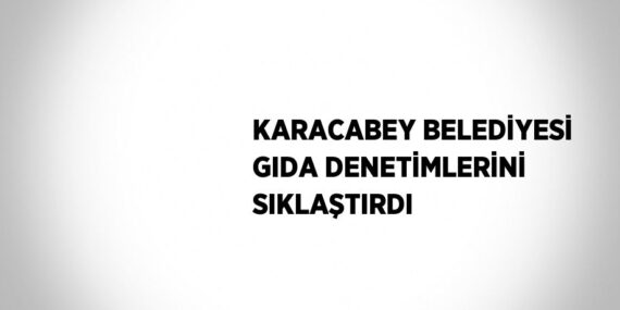 KARACABEY BELEDİYESİ GIDA DENETİMLERİNİ SIKLAŞTIRDI
