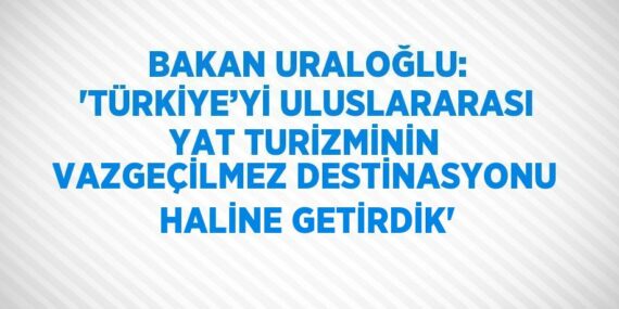 BAKAN URALOĞLU: ‘TÜRKİYE’Yİ ULUSLARARASI YAT TURİZMİNİN VAZGEÇİLMEZ DESTİNASYONU HALİNE GETİRDİK’