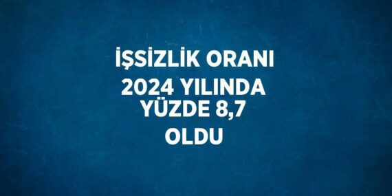 İŞSİZLİK ORANI 2024 YILINDA YÜZDE 8,7 OLDU