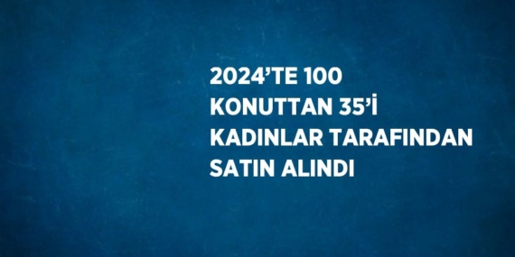 2024’TE 100 KONUTTAN 35’İ KADINLAR TARAFINDAN SATIN ALINDI