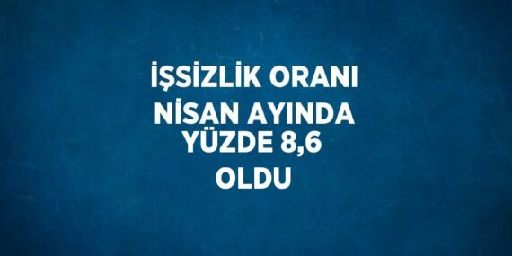 İŞSİZLİK ORANI NİSAN AYINDA YÜZDE 8,6 OLDU