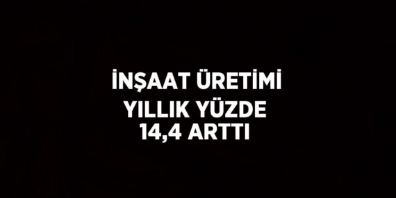 İNŞAAT ÜRETİMİ YILLIK YÜZDE 14,4 ARTTI