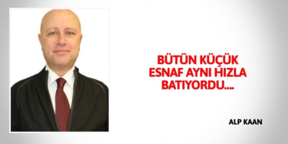 BÜTÜN KÜÇÜK ESNAF AYNI HIZLA BATIYORDU….