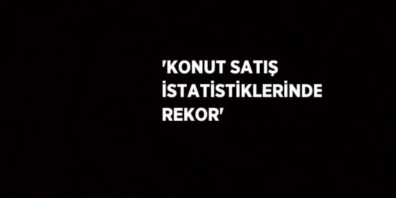 ‘KONUT SATIŞ İSTATİSTİKLERİNDE REKOR’