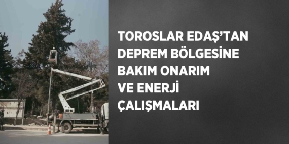 TOROSLAR EDAŞ’TAN DEPREM BÖLGESİNE BAKIM ONARIM VE ENERJİ ÇALIŞMALARI